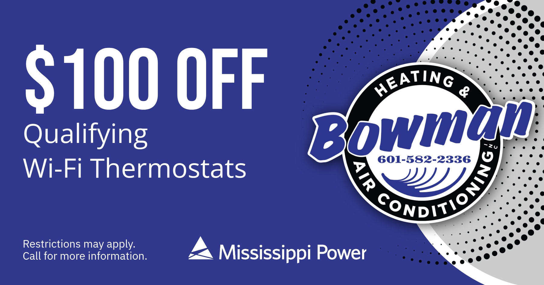 $100 off of qualifying Wi-Fi thermostats, courtesy of Mississippi Power. Restrictions may apply. Call for details.