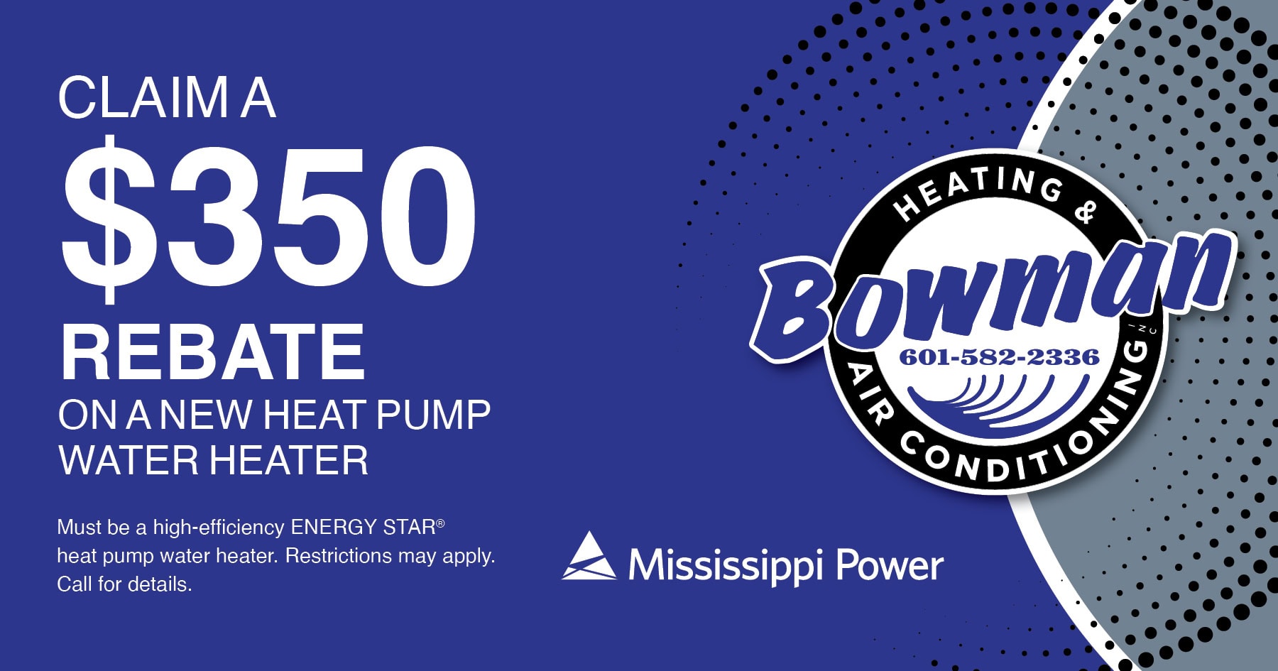 Claim a $350 rebate on a new heat pump water heater courtesy of Mississippi Power. Must be a high-efficiency ENERGY STAR heat pump water heater.